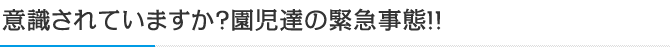 意識されていますか？園児達の緊急事態！！